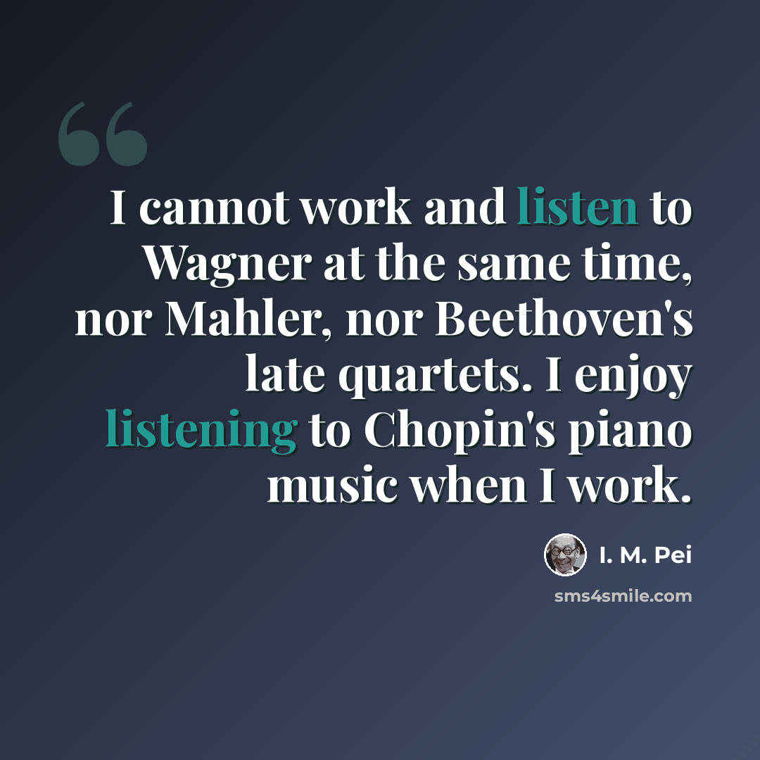 “I cannot work and listen to Wagner at the same time, nor Mahler, nor Beethoven's late quartets. I enjoy listening to Chopin's piano music when I work.” quote by I. M. Pei