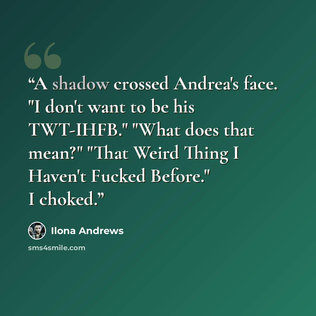 “A shadow crossed Andrea's face. "I don't want to be his TWT-IHFB." "What does that mean?" "That Weird Thing I Haven't Fucked Before." I choked.” quote by Ilona Andrews