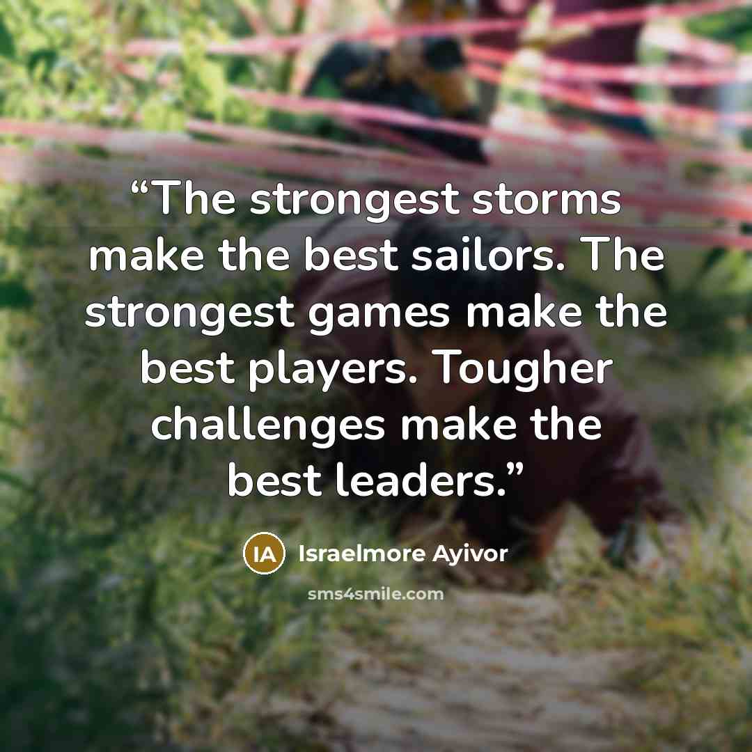 “The strongest storms make the best sailors. The strongest games make the best players. Tougher challenges make the best leaders.” quote by Israelmore Ayivor