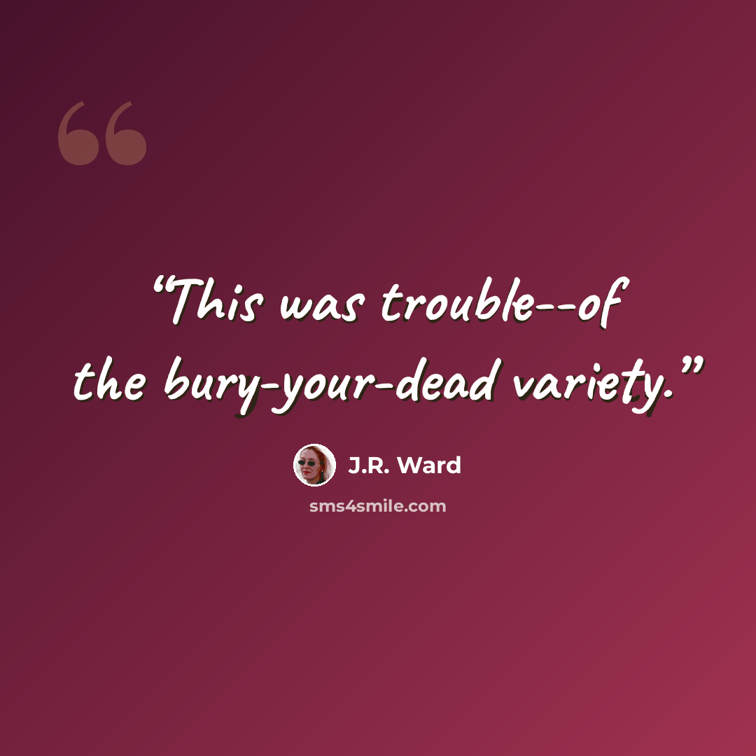 “This was trouble--of the bury-your-dead variety.” quote by J.R. Ward