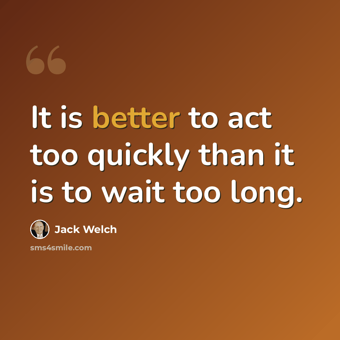 “It is better to act too quickly than it is to wait too long.” quote by Jack Welch