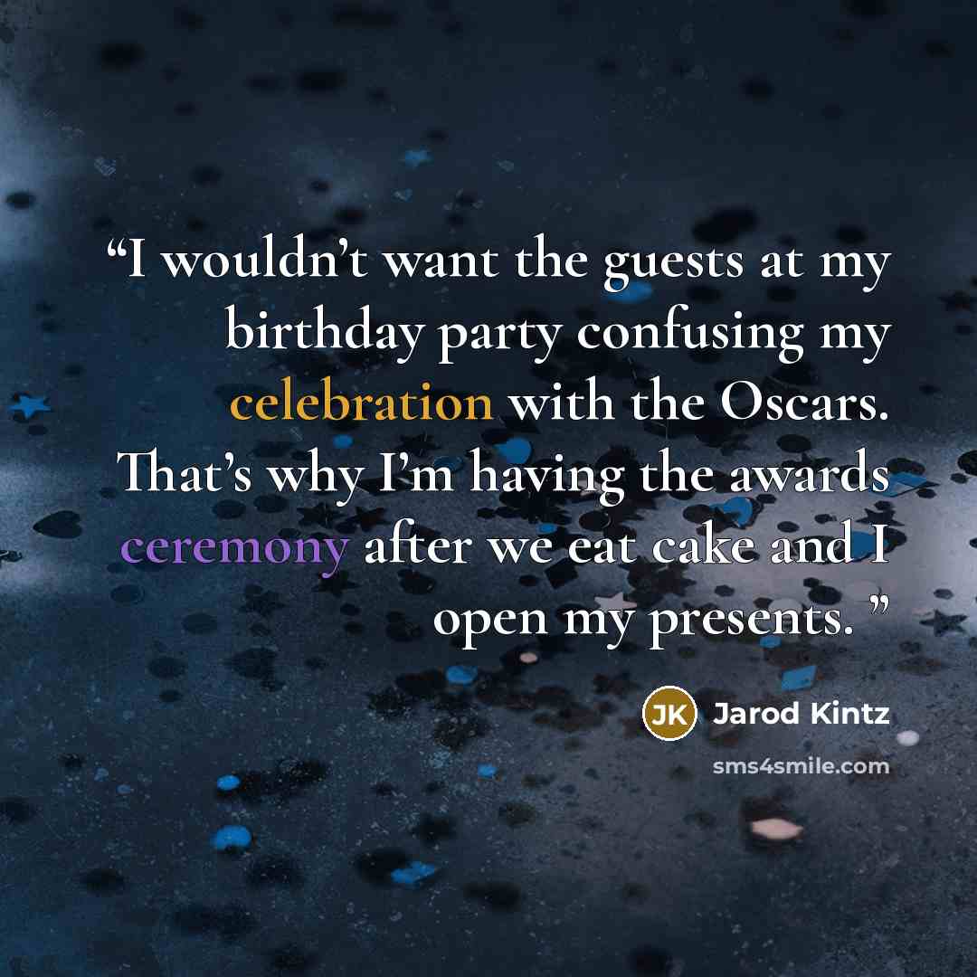 “I wouldn’t want the guests at my birthday party confusing my celebration with the Oscars. That’s why I’m having the awards ceremony after we eat cake and I open my presents.” quote by Jarod Kintz