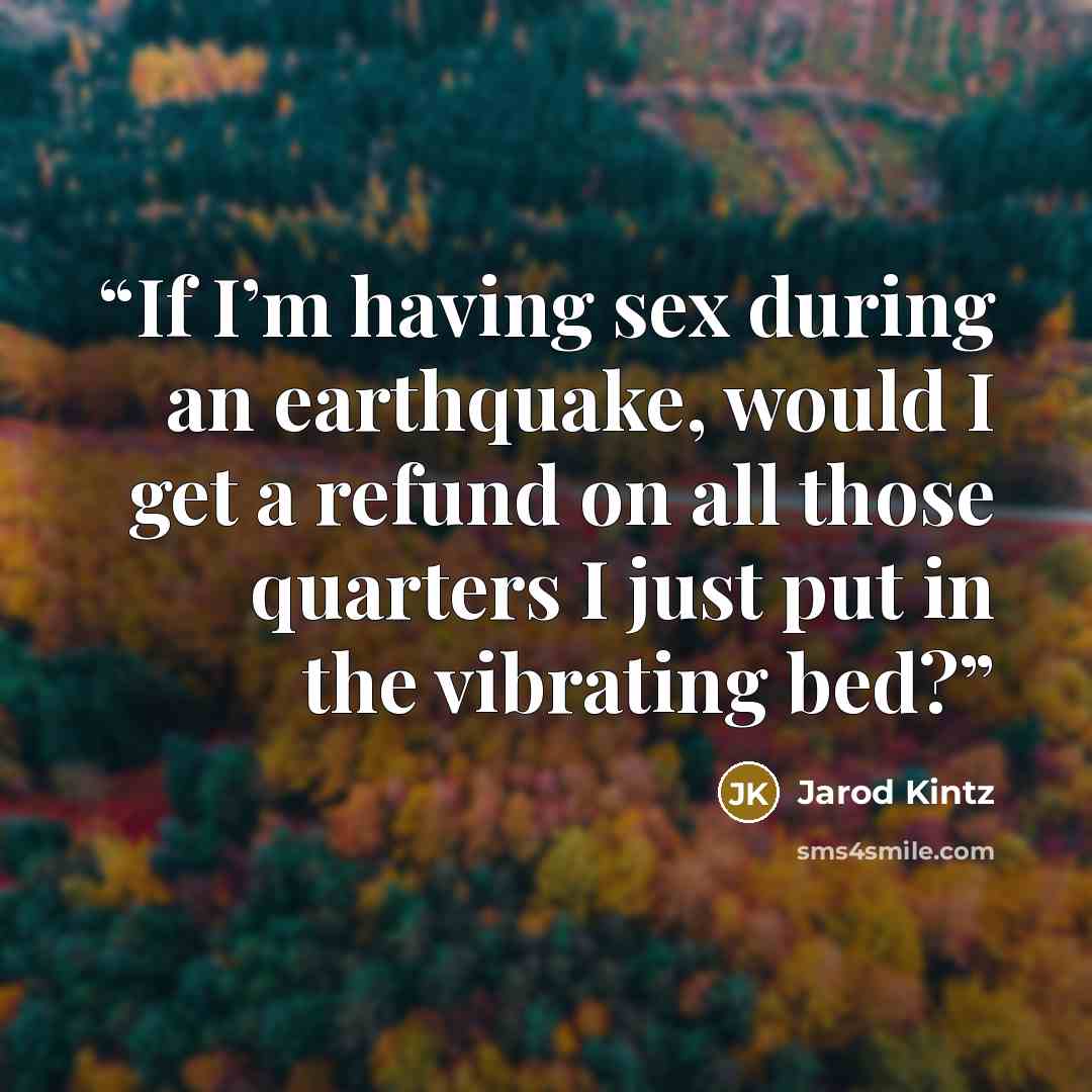 “If I’m having sex during an earthquake, would I get a refund on all those quarters I just put in the vibrating bed?” quote by Jarod Kintz