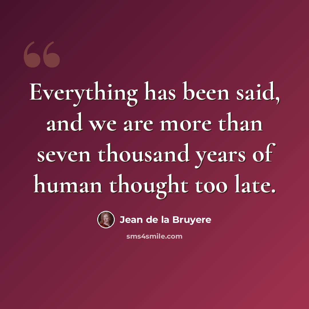 “Everything has been said, and we are more than seven thousand years of human thought too late.” quote by Jean de la Bruyere