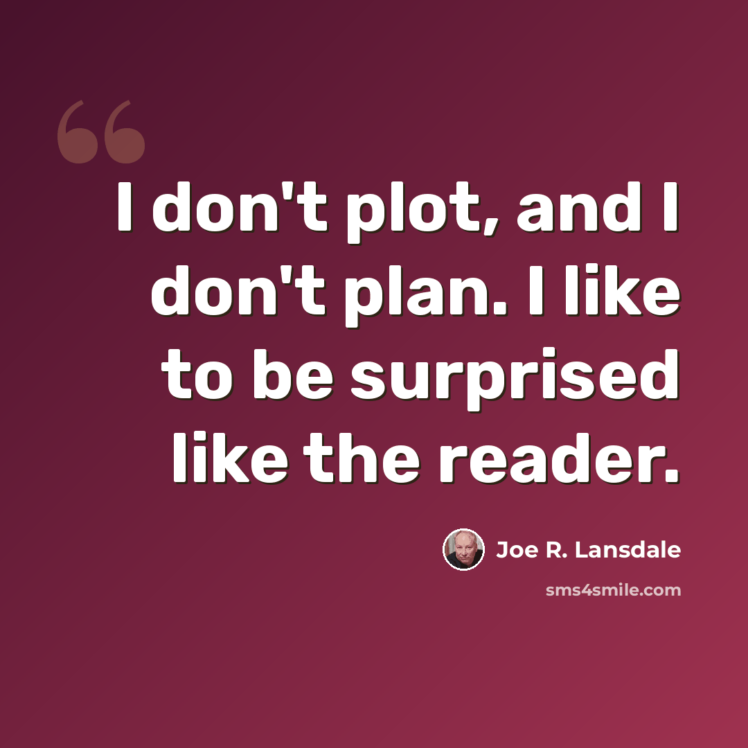 “I don't plot, and I don't plan. I like to be surprised like the reader.” quote by Joe R. Lansdale