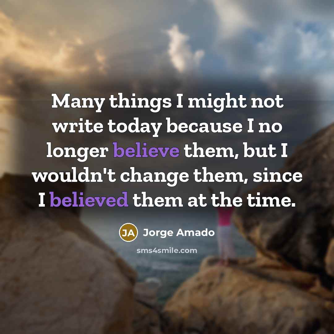 “Many things I might not write today because I no longer believe them, but I wouldn't change them, since I believed them at the time.” quote by Jorge Amado