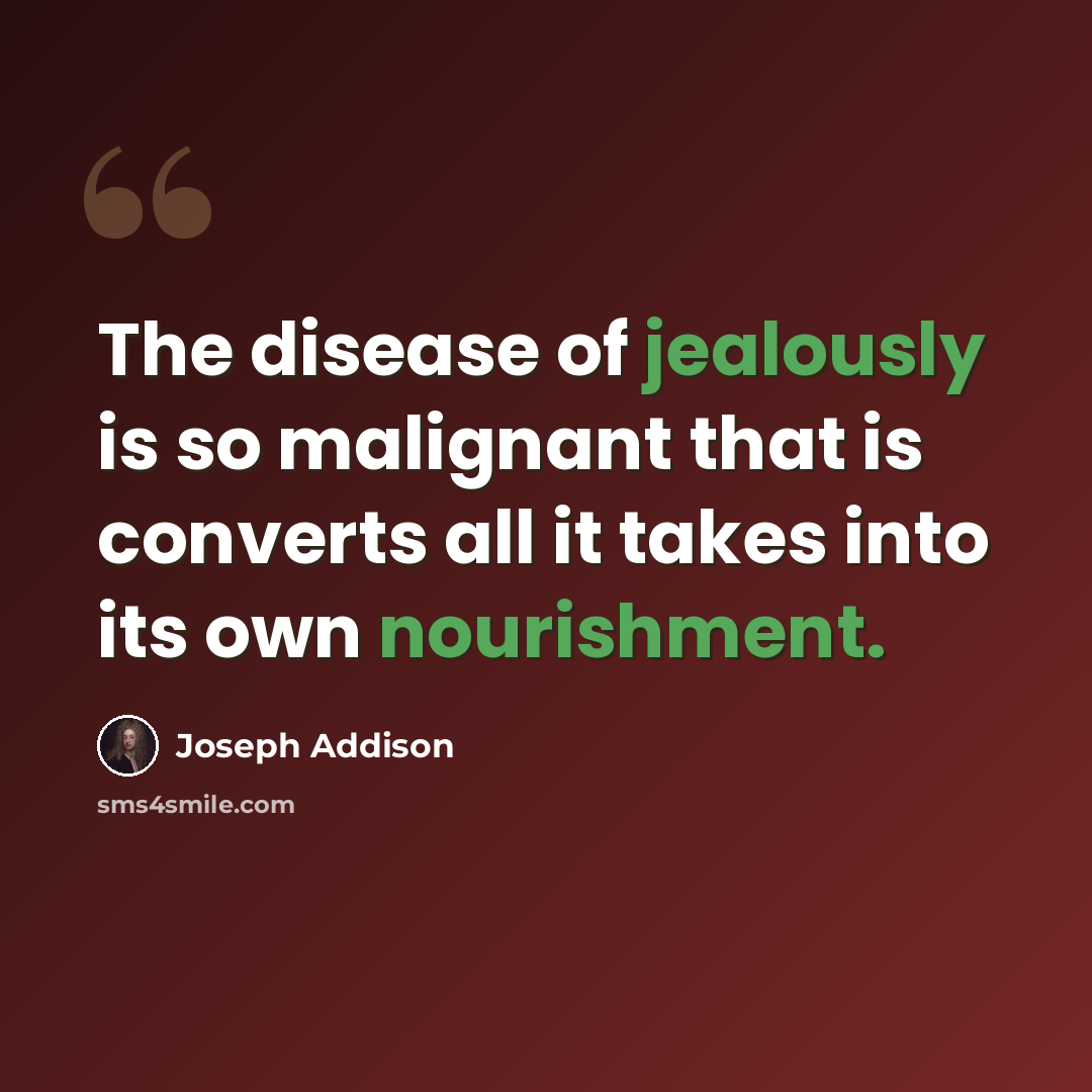 “The disease of jealously is so malignant that is converts all it takes into its own nourishment.” quote by Joseph Addison