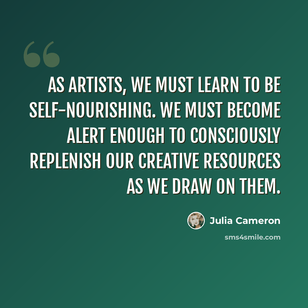 “As artists, we must learn to be self-nourishing. We must become alert enough to consciously replenish our creative resources as we draw on them.” quote by Julia Cameron