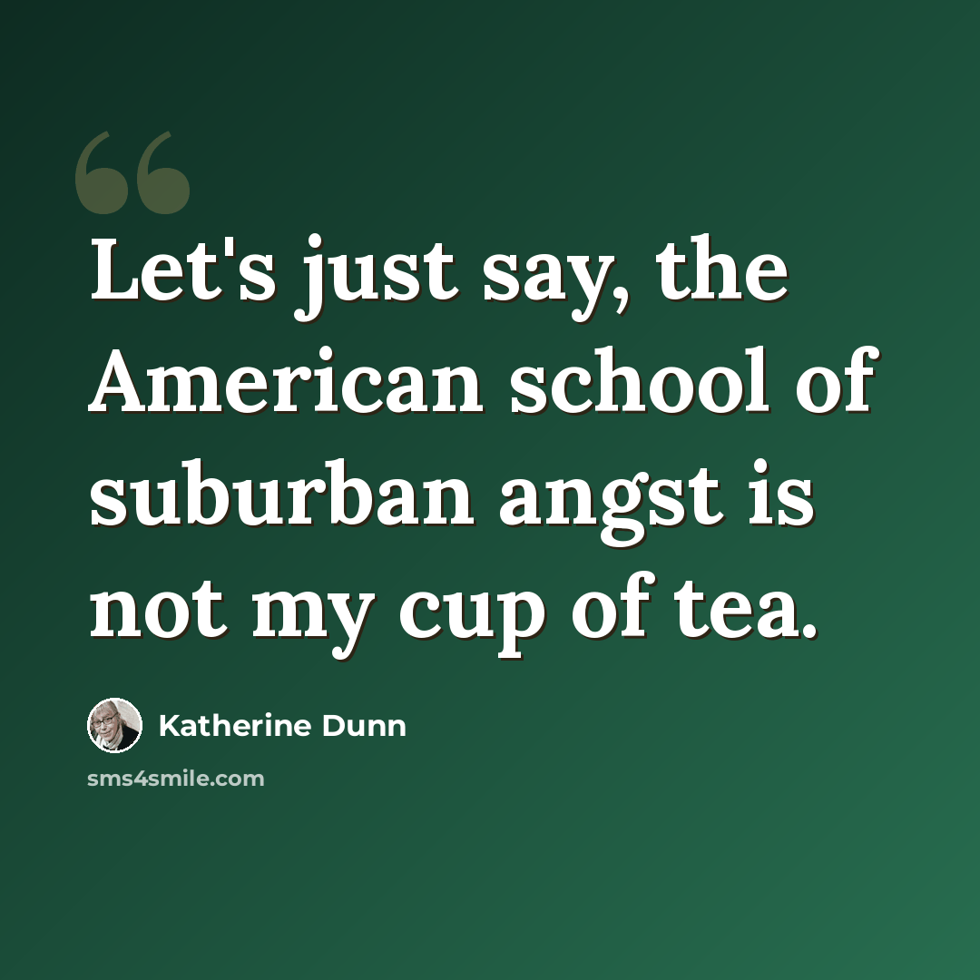 “Let's just say, the American school of suburban angst is not my cup of tea.” quote by Katherine Dunn