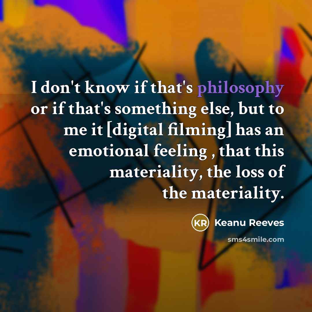 “I don't know if that's philosophy or if that's something else, but to me it [digital filming] has an emotional feeling , that this materiality, the loss of the materiality.” quote by Keanu Reeves