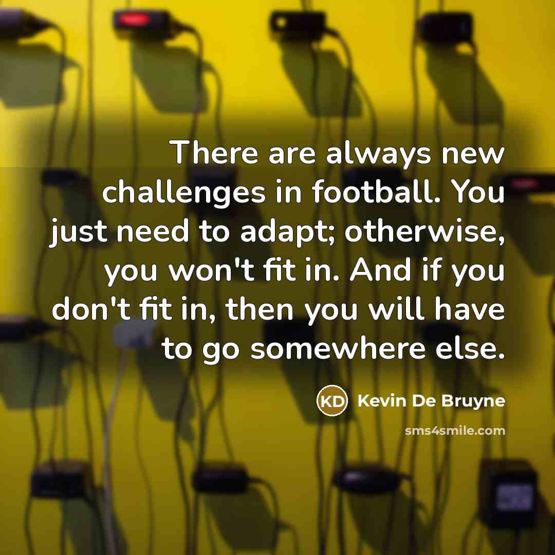 “There are always new challenges in football. You just need to adapt; otherwise, you won't fit in. And if you don't fit in, then you will have to go somewhere else.” quote by Kevin De Bruyne