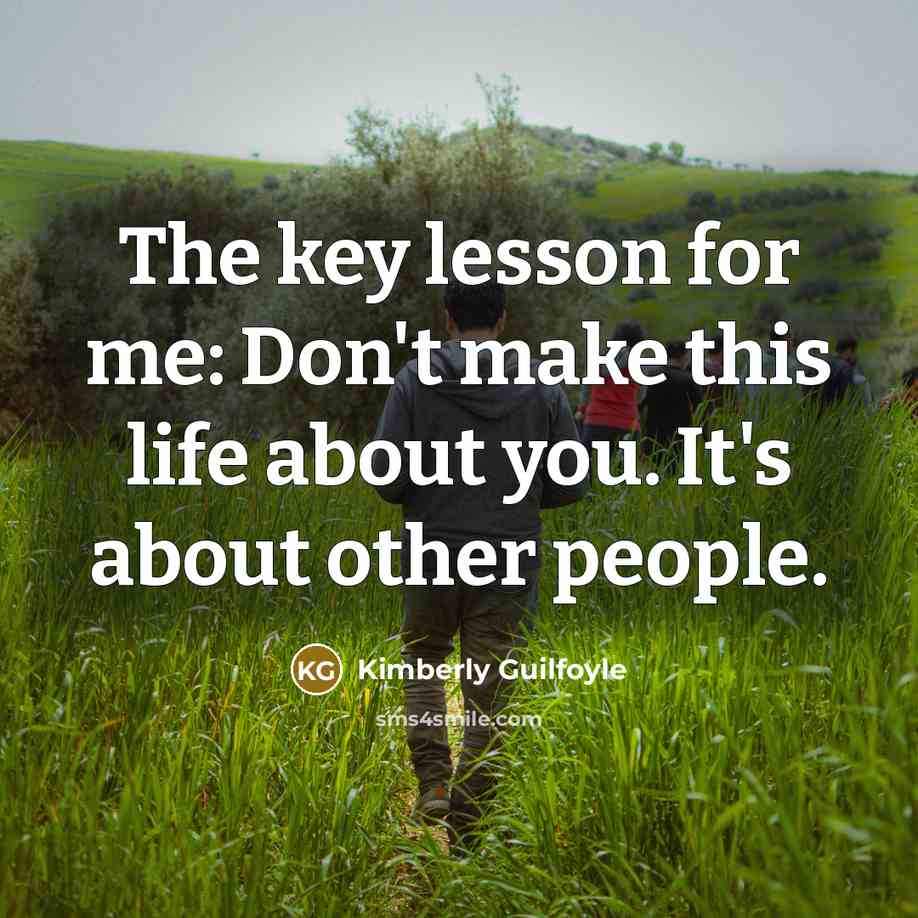 “The key lesson for me: Don't make this life about you. It's about other people.” quote by Kimberly Guilfoyle