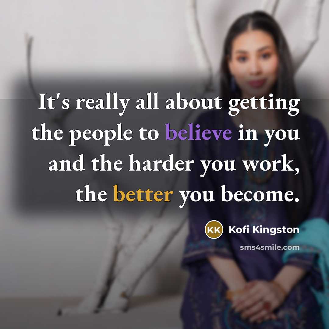 “It's really all about getting the people to believe in you and the harder you work, the better you become.” quote by Kofi Kingston