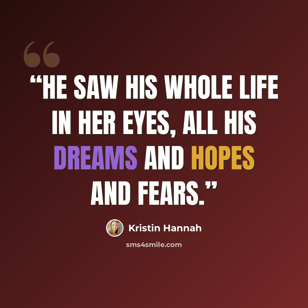 “He saw his whole life in her eyes, all his dreams and hopes and fears.” quote by Kristin Hannah