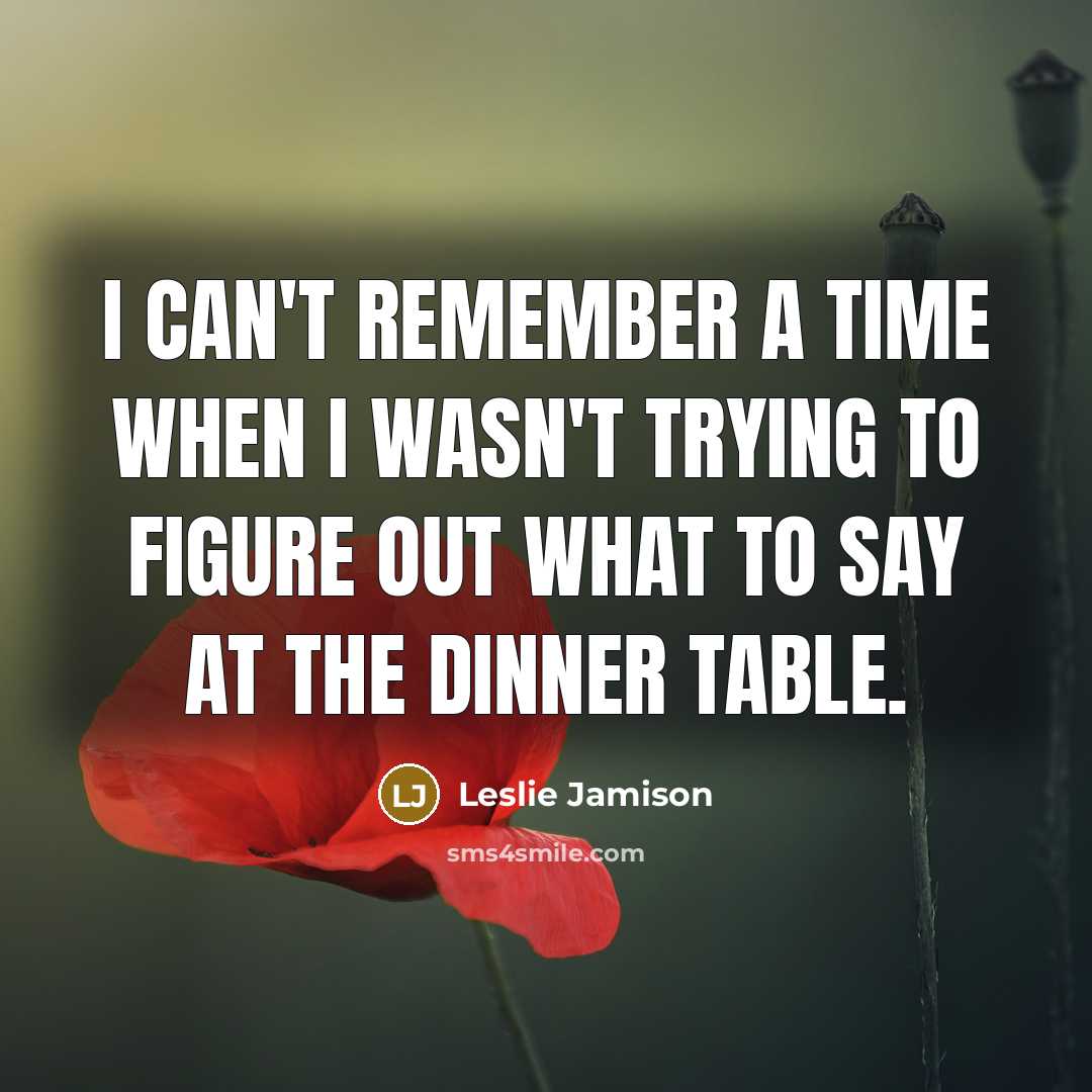 “I can't remember a time when I wasn't trying to figure out what to say at the dinner table.” quote by Leslie Jamison