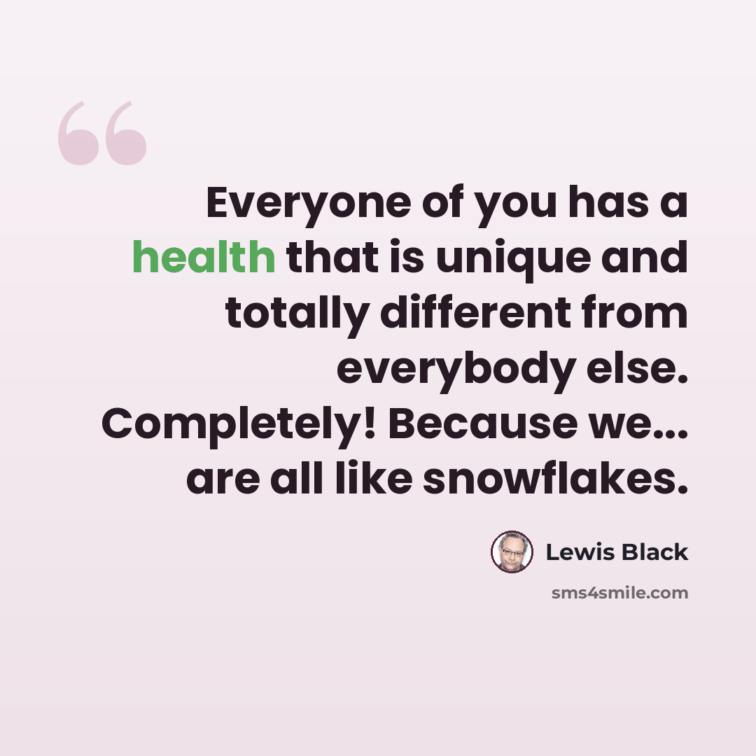 “Everyone of you has a health that is unique and totally different from everybody else. Completely! Because we... are all like snowflakes.” quote by Lewis Black