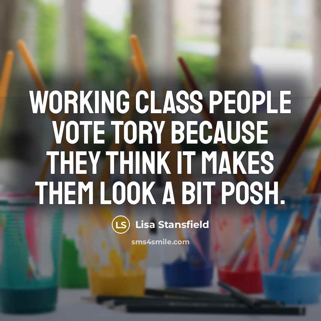 “Working class people vote Tory because they think it makes them look a bit posh.” quote by Lisa Stansfield
