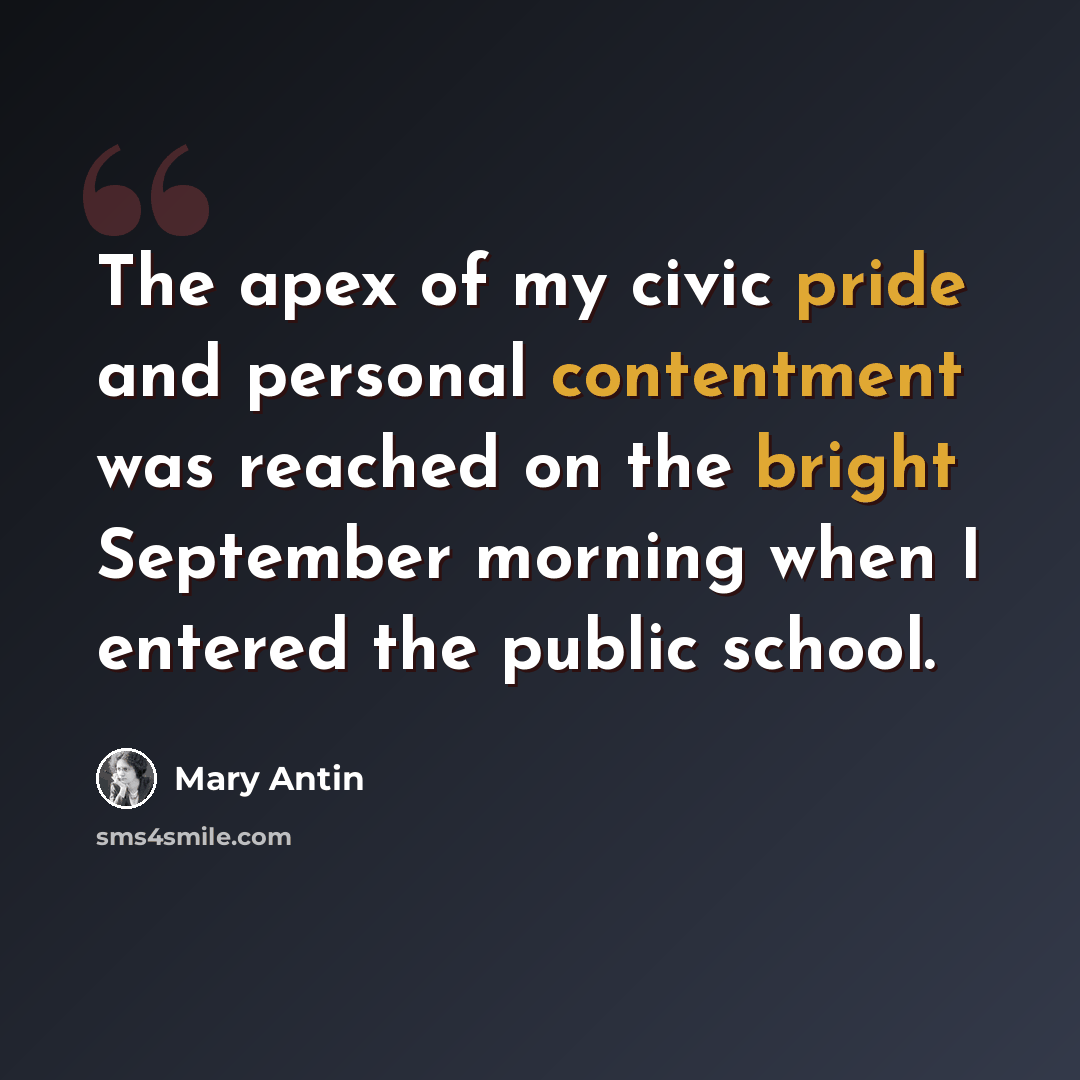 “The apex of my civic pride and personal contentment was reached on the bright September morning when I entered the public school.” quote by Mary Antin