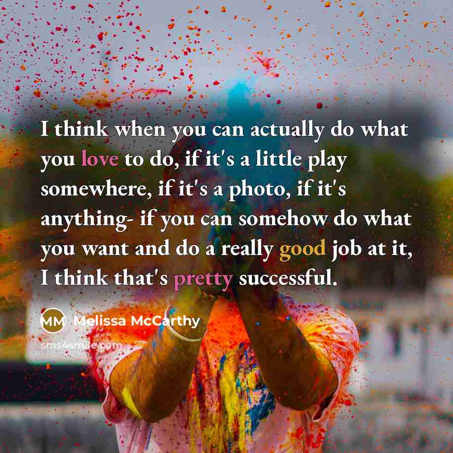 “I think when you can actually do what you love to do, if it's a little play somewhere, if it's a photo, if it's anything- if you can somehow do what you want and do a really good job at it, I think that's pretty successful.” quote by Melissa McCarthy