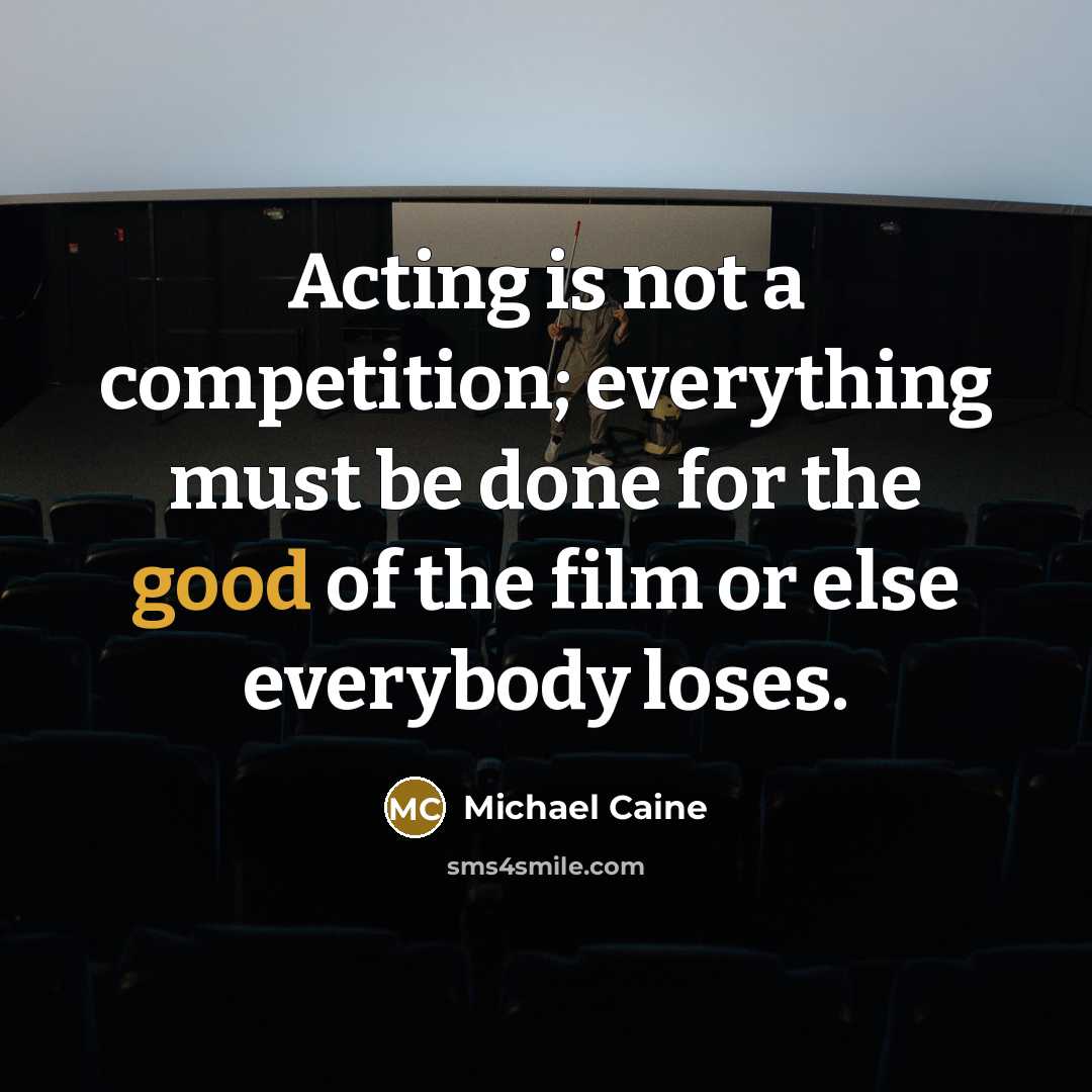 “Acting is not a competition; everything must be done for the good of the film or else everybody loses.” quote by Michael Caine
