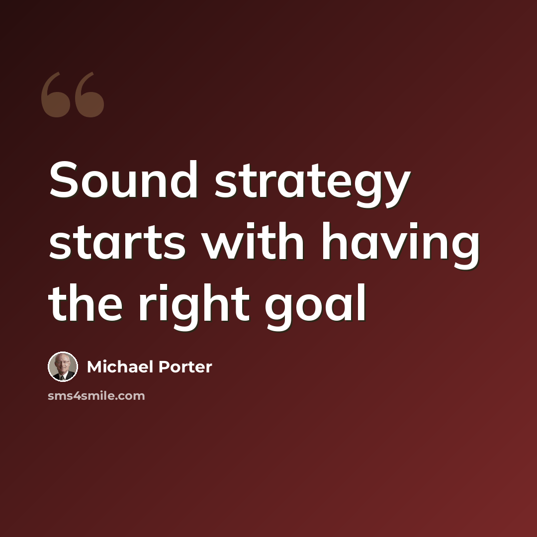 “Sound strategy starts with having the right goal” quote by Michael Porter