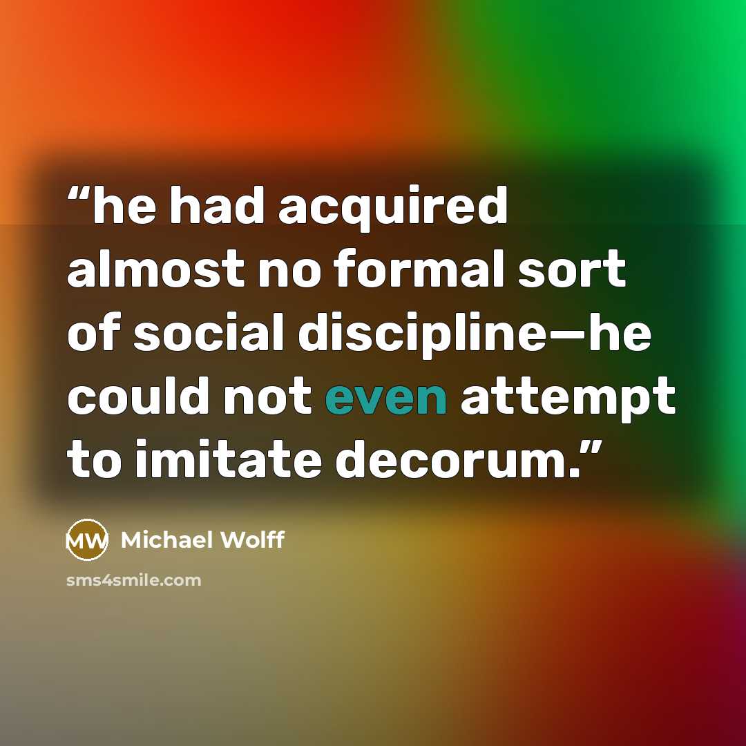 “he had acquired almost no formal sort of social discipline—he could not even attempt to imitate decorum.” quote by Michael Wolff