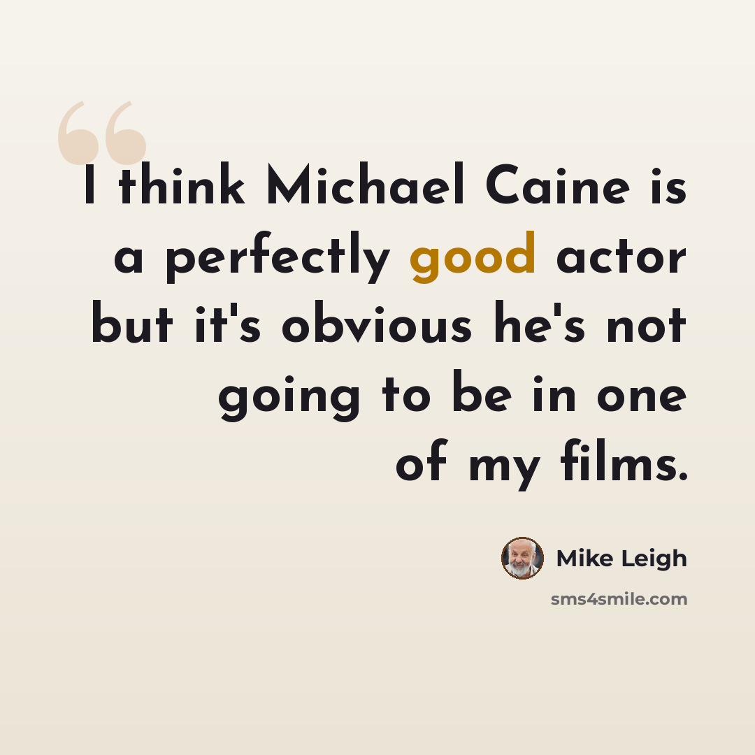 “I think Michael Caine is a perfectly good actor but it's obvious he's not going to be in one of my films.” quote by Mike Leigh