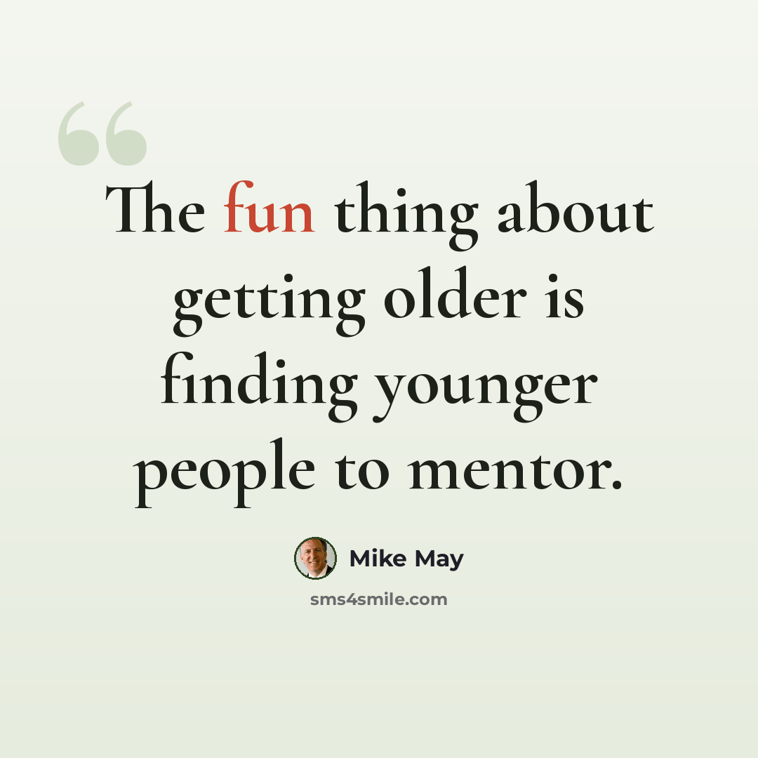“The fun thing about getting older is finding younger people to mentor.” quote by Mike May
