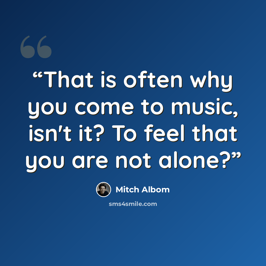 “That is often why you come to music, isn't it? To feel that you are not alone?” quote by Mitch Albom