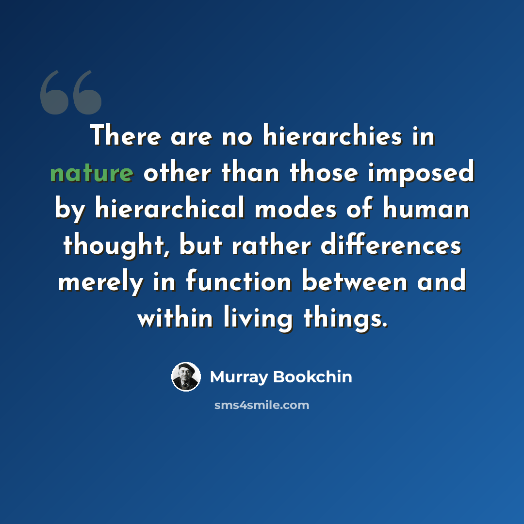 “There are no hierarchies in nature other than those imposed by hierarchical modes of human thought, but rather differences merely in function between and within living things.” quote by Murray Bookchin
