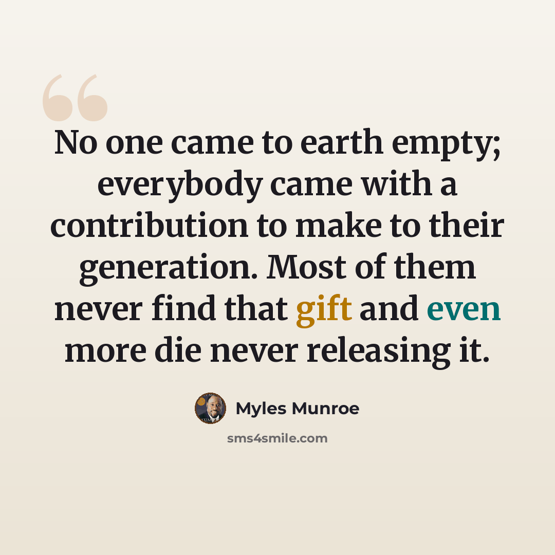 “No one came to earth empty; everybody came with a contribution to make to their generation. Most of them never find that gift and even more die never releasing it.” quote by Myles Munroe