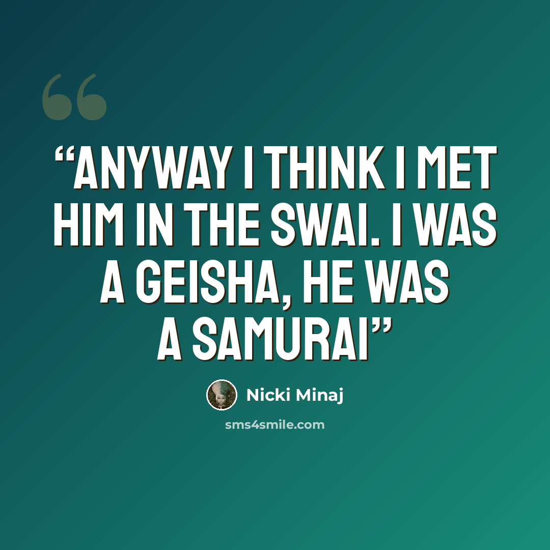 “Anyway I think I met him in the Swai. I was a Geisha, he was a Samurai” quote by Nicki Minaj