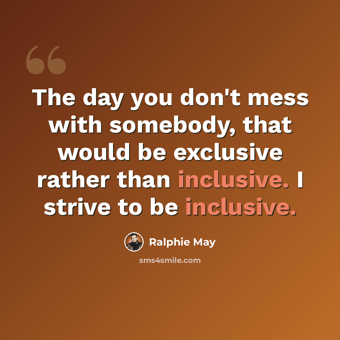 “The day you don't mess with somebody, that would be exclusive rather than inclusive. I strive to be inclusive.” quote by Ralphie May