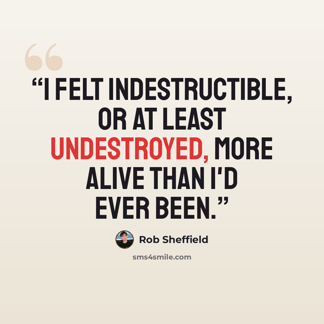 “I felt indestructible, or at least undestroyed, more alive than I'd ever been.” quote by Rob Sheffield