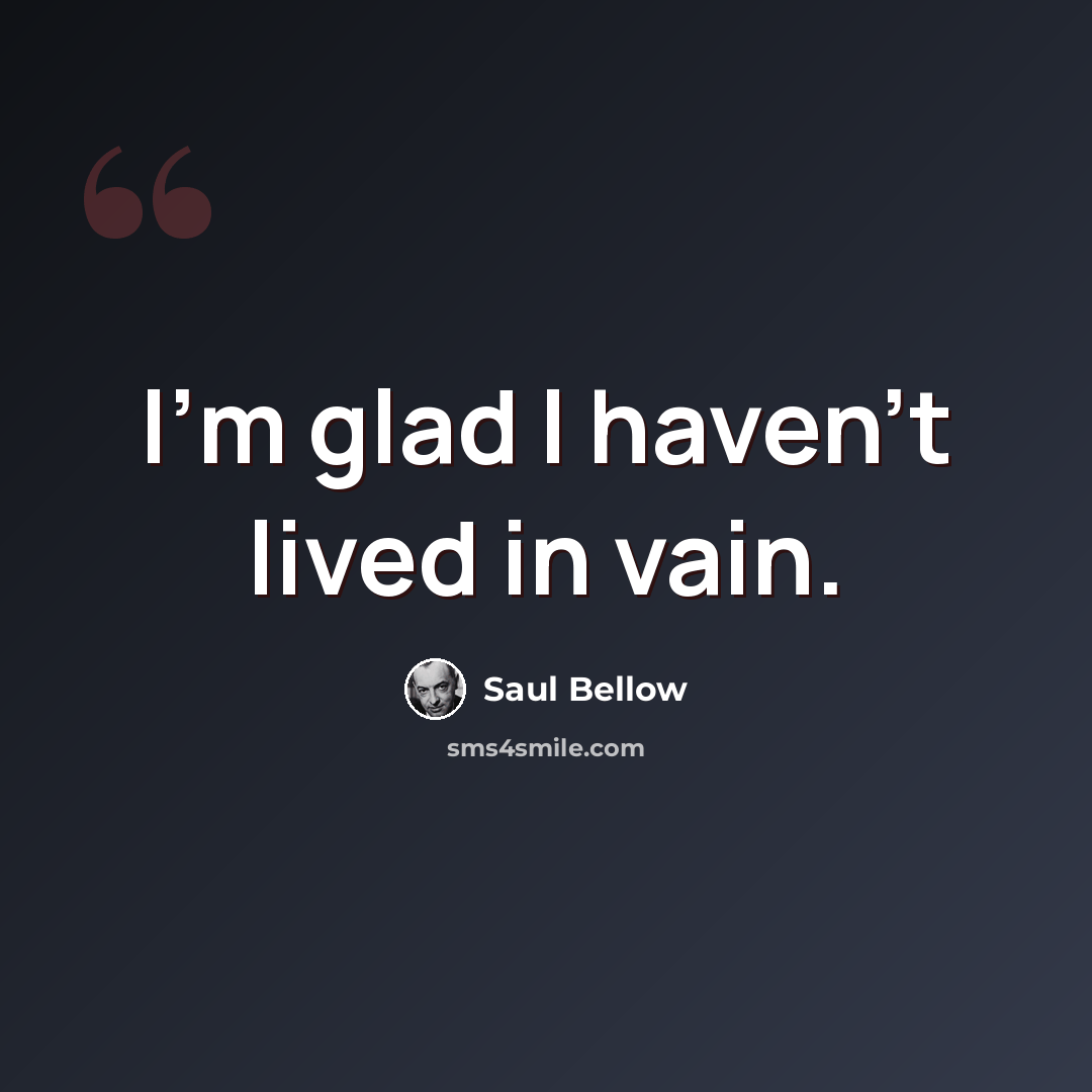 “I'm glad I haven't lived in vain.” quote by Saul Bellow