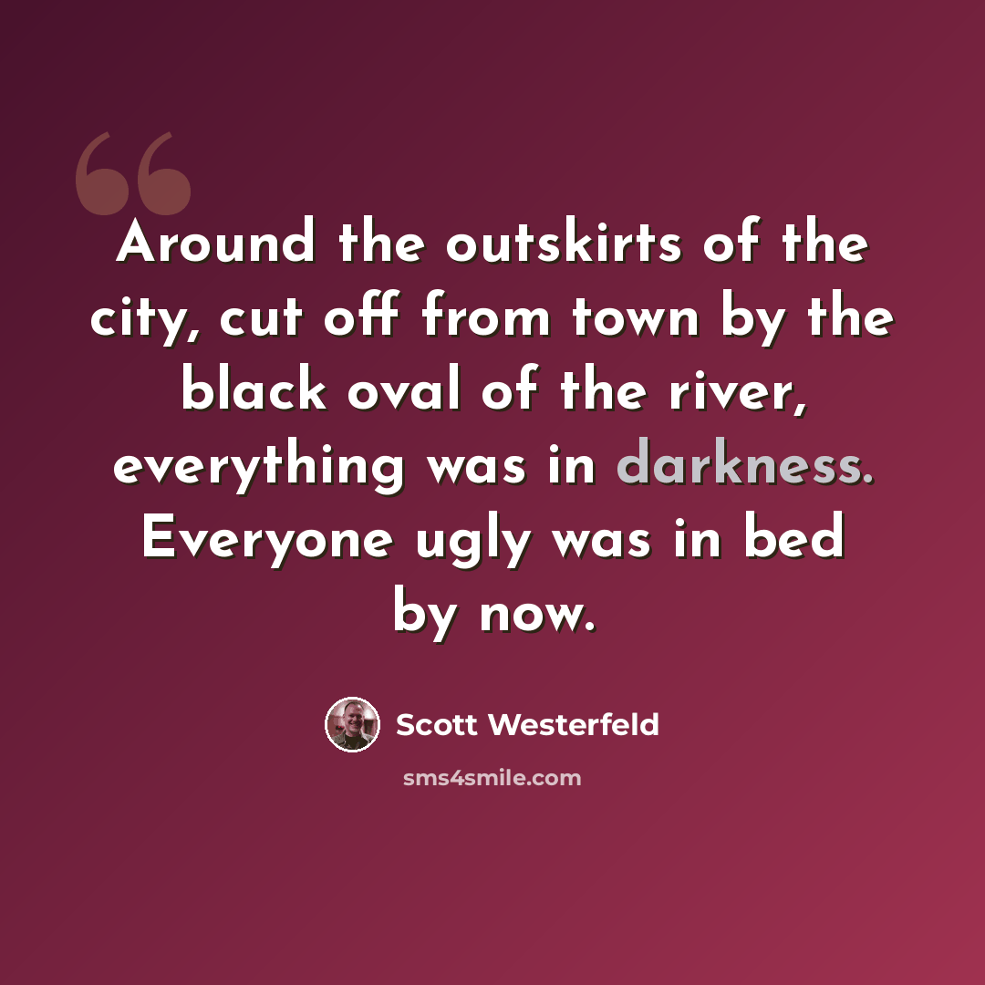 “Around the outskirts of the city, cut off from town by the black oval of the river, everything was in darkness. Everyone ugly was in bed by now.” quote by Scott Westerfeld