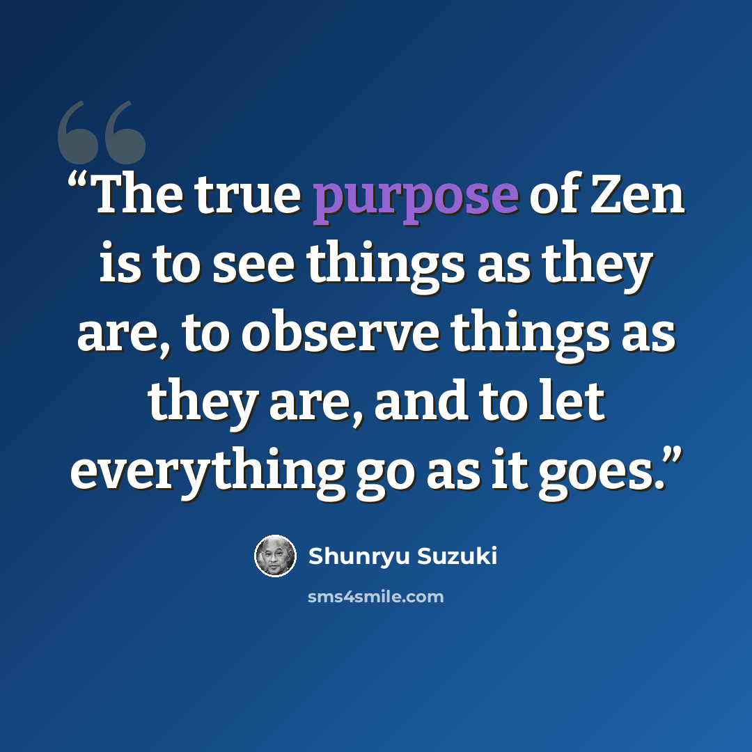 “The true purpose of Zen is to see things as they are, to observe things as they are, and to let everything go as it goes.” quote by Shunryū Suzuki
