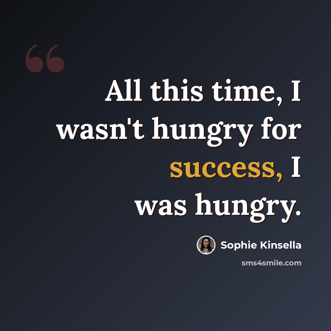 “All this time, I wasn't hungry for success, I was hungry.” quote by Sophie Kinsella