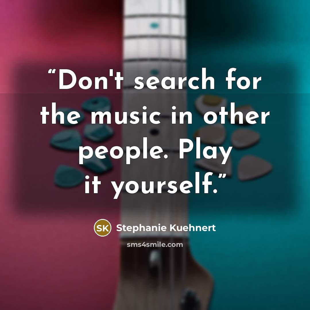 “Don't search for the music in other people. Play it yourself.” quote by Stephanie Kuehnert