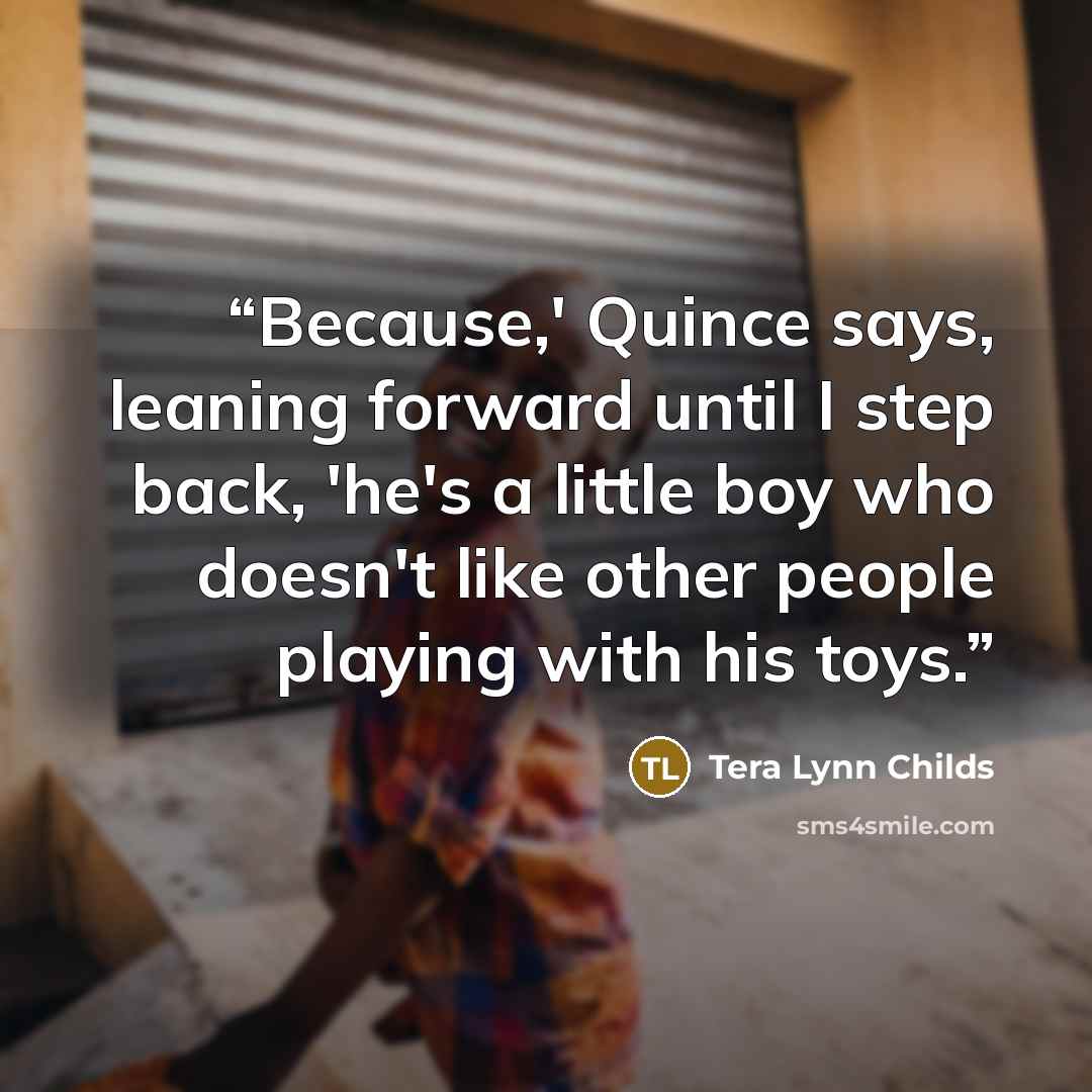 “Because,' Quince says, leaning forward until I step back, 'he's a little boy who doesn't like other people playing with his toys.” quote by Tera Lynn Childs