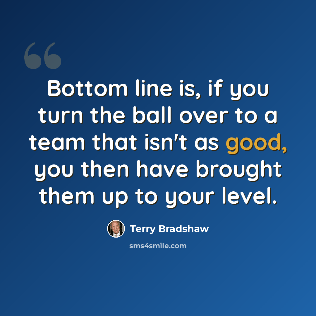 “Bottom line is, if you turn the ball over to a team that isn't as good, you then have brought them up to your level.” quote by Terry Bradshaw