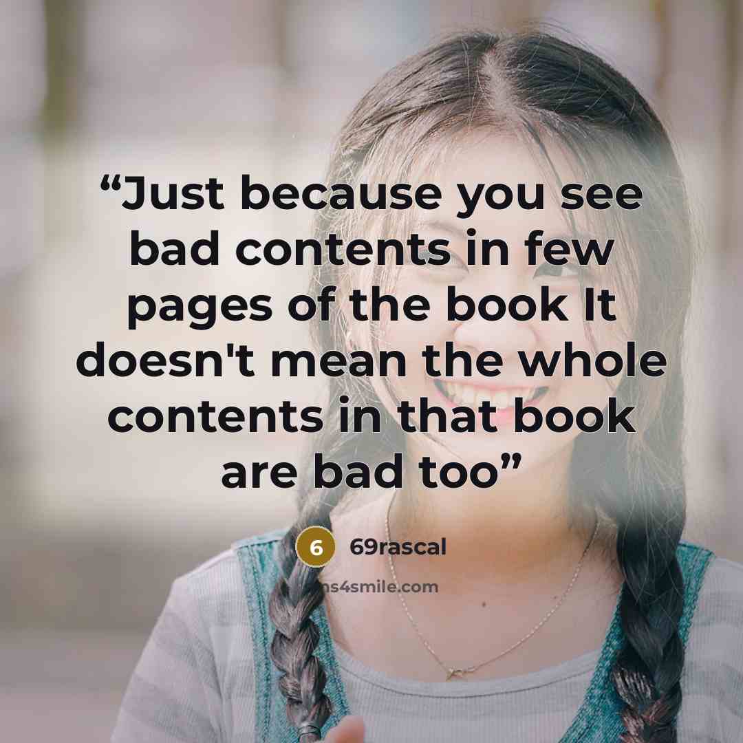 “Just because you see bad contents in few pages of the book It doesn't mean the whole contents in that book are bad too” quote by 69rascal