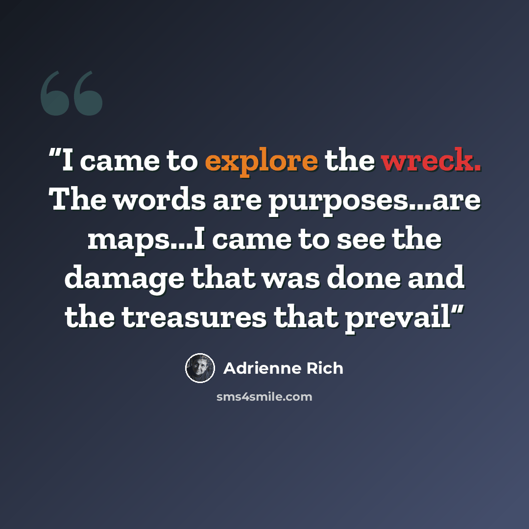 “I came to explore the wreck. The words are purposes...are maps...I came to see the damage that was done and the treasures that prevail” quote by Adrienne Rich
