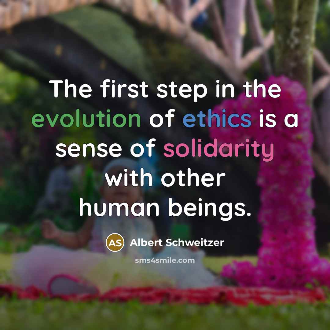 “The first step in the evolution of ethics is a sense of solidarity with other human beings.” quote by Albert Schweitzer