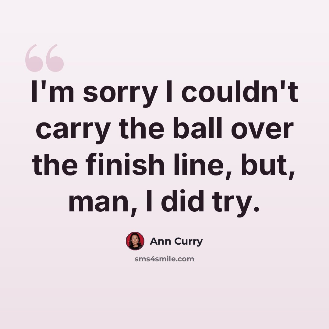“I'm sorry I couldn't carry the ball over the finish line, but, man, I did try.” quote by Ann Curry