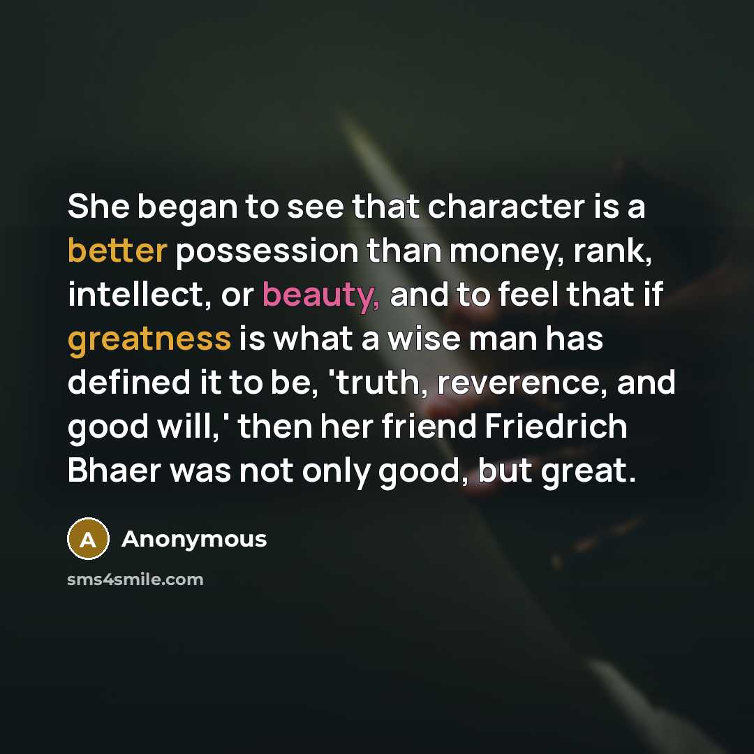 “She began to see that character is a better possession than money, rank, intellect, or beauty, and to feel that if greatness is what a wise man has defined it to be, 'truth, reverence, and good will,' then her friend Friedrich Bhaer was not only good, but great.” quote by Anonymous