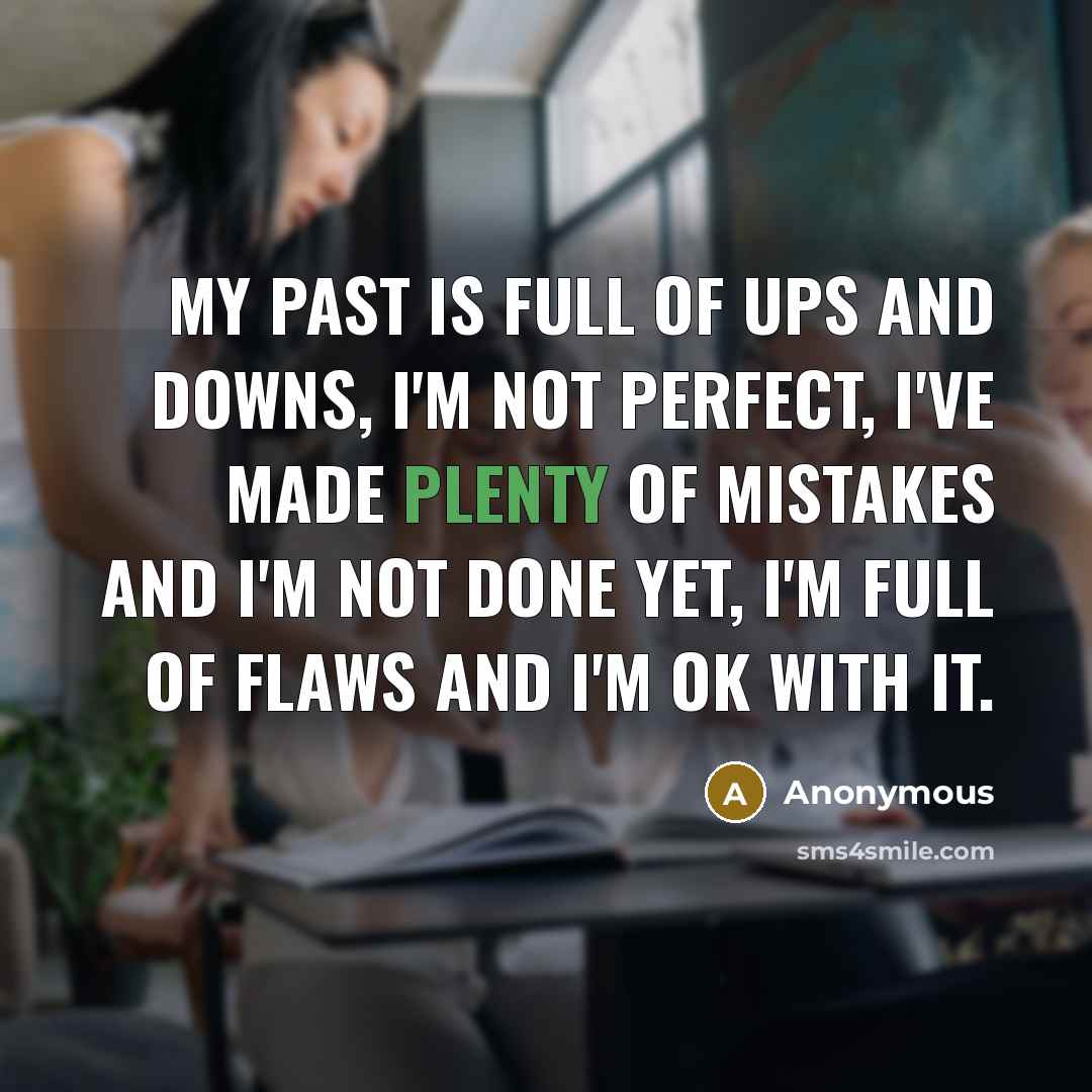 “My past is full of ups and downs, I'm not perfect, I've made plenty of mistakes and I'm not done yet, I'm full of flaws and I'm ok with it.” quote by Anonymous