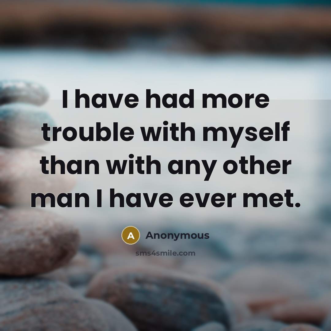 “I have had more trouble with myself than with any other man I have ever met.” quote by Anonymous