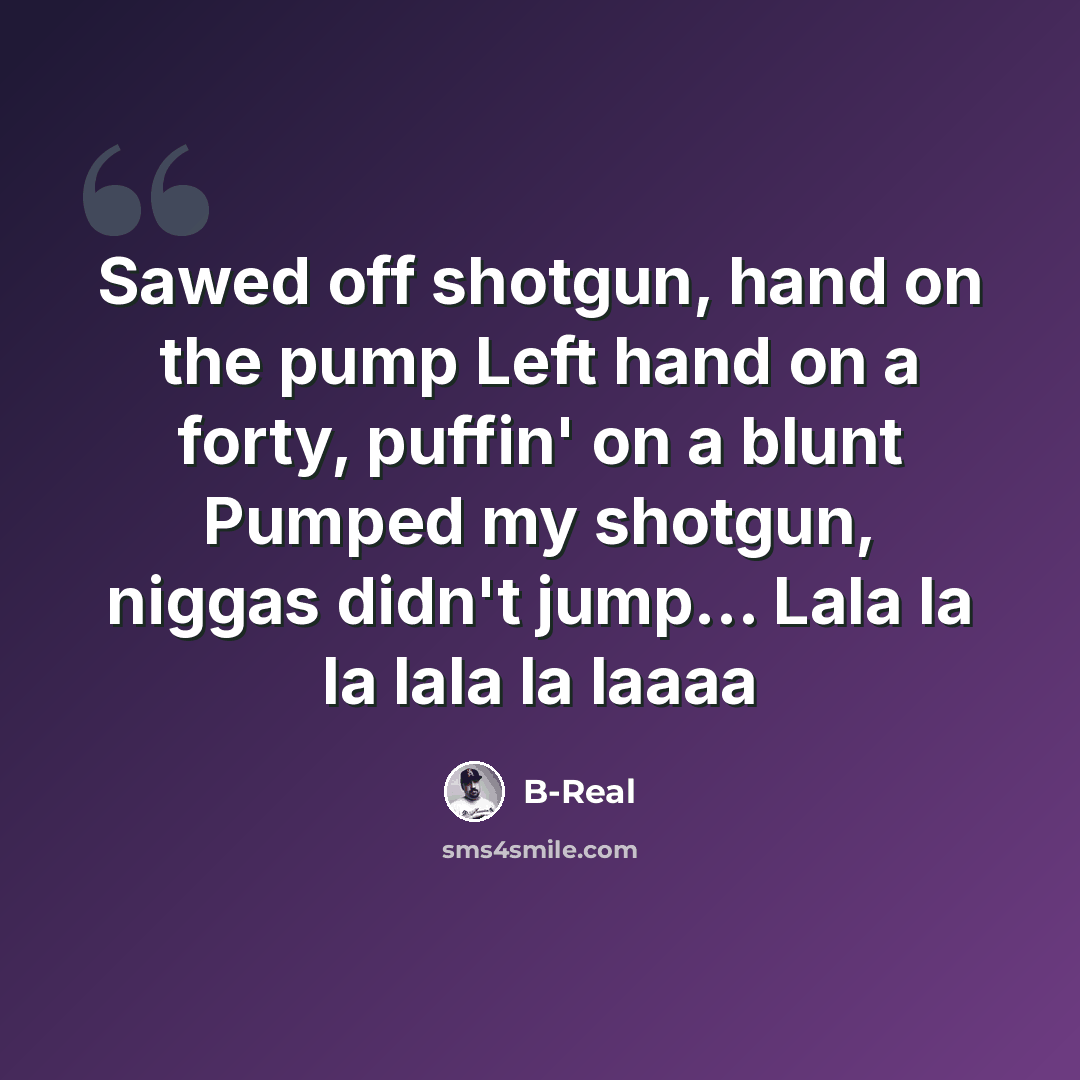 “Sawed off shotgun, hand on the pump Left hand on a forty, puffin' on a blunt Pumped my shotgun, niggas didn't jump... Lala la la lala la laaaa” quote by B-Real