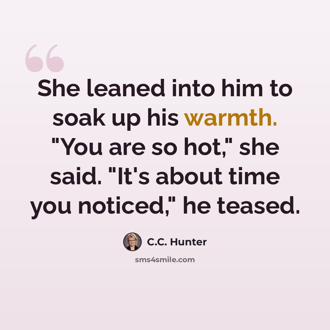 “She leaned into him to soak up his warmth. "You are so hot," she said. "It's about time you noticed," he teased.” quote by C.C. Hunter